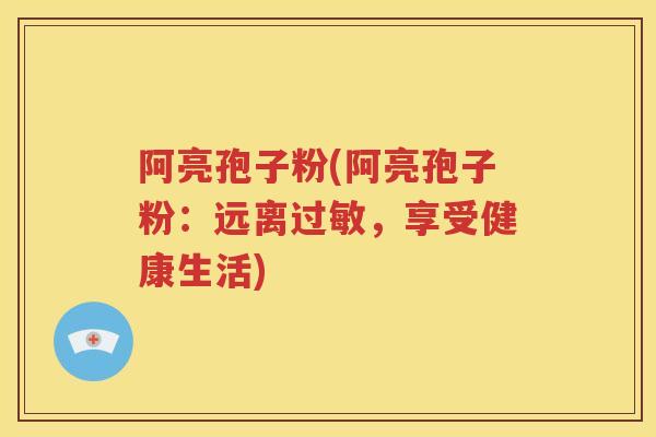 阿亮孢子粉(阿亮孢子粉：远离过敏，享受健康生活)
