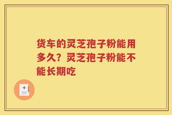 货车的灵芝孢子粉能用多久？灵芝孢子粉能不能长期吃