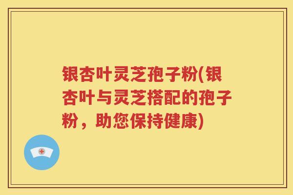银杏叶灵芝孢子粉(银杏叶与灵芝搭配的孢子粉，助您保持健康)