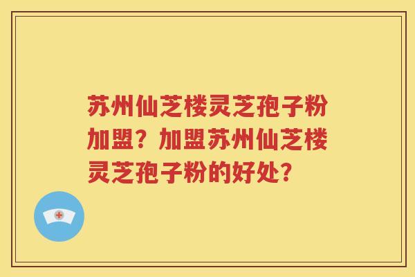 苏州仙芝楼灵芝孢子粉加盟？加盟苏州仙芝楼灵芝孢子粉的好处？