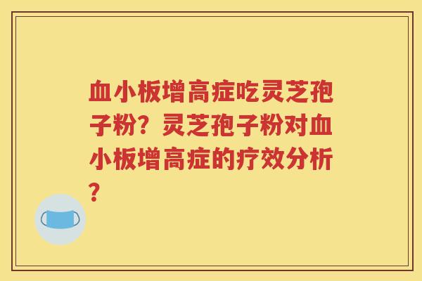 血小板增高症吃灵芝孢子粉？灵芝孢子粉对血小板增高症的疗效分析？
