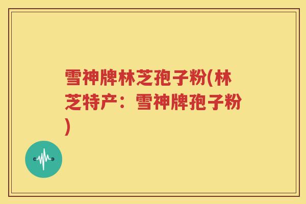 雪神牌林芝孢子粉(林芝特产：雪神牌孢子粉)