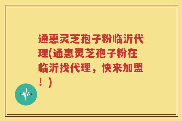 通惠灵芝孢子粉临沂代理(通惠灵芝孢子粉在临沂找代理，快来加盟！)
