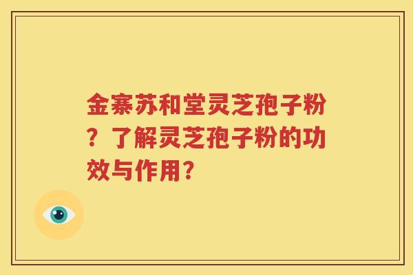 金寨苏和堂灵芝孢子粉？了解灵芝孢子粉的功效与作用？
