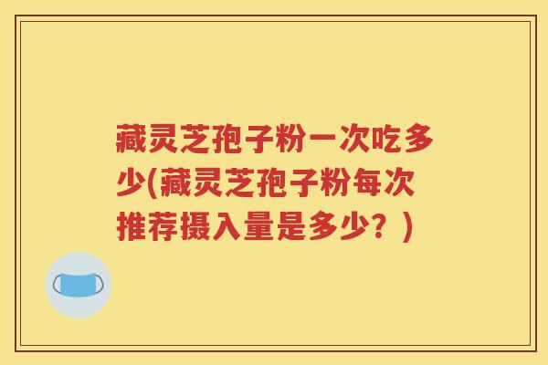 藏灵芝孢子粉一次吃多少(藏灵芝孢子粉每次推荐摄入量是多少？)