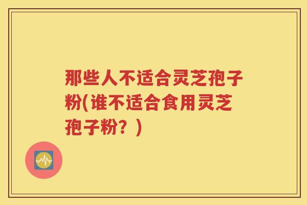 那些人不适合灵芝孢子粉(谁不适合食用灵芝孢子粉？)