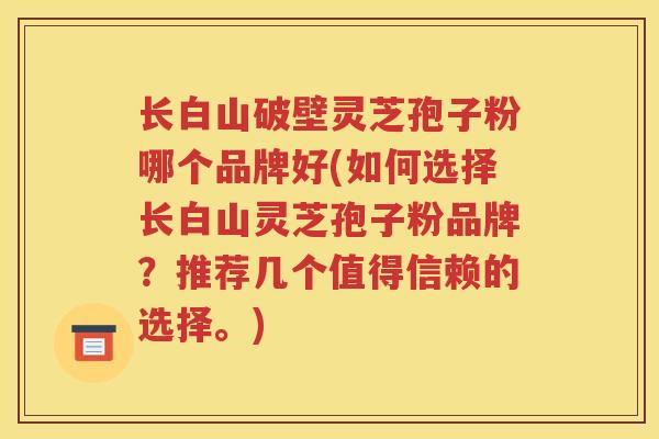 长白山破壁灵芝孢子粉哪个品牌好(如何选择长白山灵芝孢子粉品牌？推荐几个值得信赖的选择。)