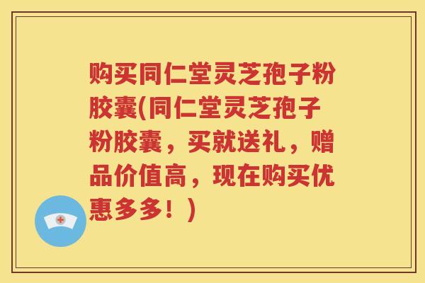 购买同仁堂灵芝孢子粉胶囊(同仁堂灵芝孢子粉胶囊，买就送礼，赠品价值高，现在购买优惠多多！)
