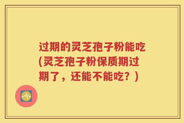 过期的灵芝孢子粉能吃(灵芝孢子粉保质期过期了，还能不能吃？)