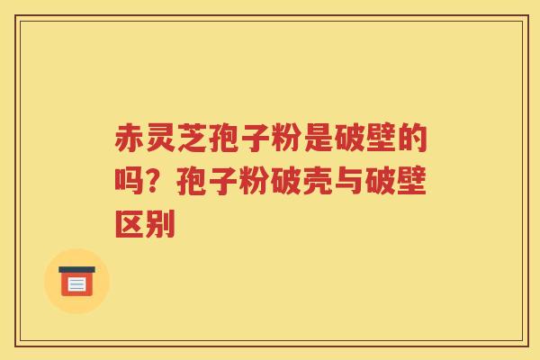 赤灵芝孢子粉是破壁的吗？孢子粉破壳与破壁区别