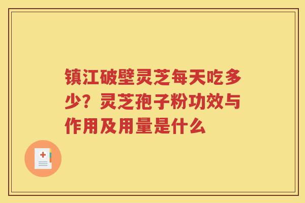 镇江破壁灵芝每天吃多少？灵芝孢子粉功效与作用及用量是什么