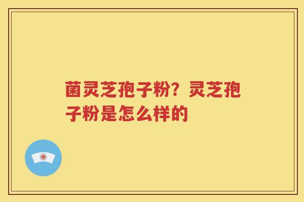菌灵芝孢子粉？灵芝孢子粉是怎么样的