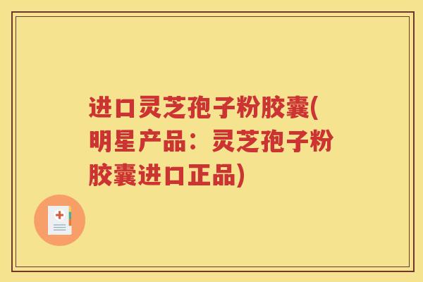 进口灵芝孢子粉胶囊(明星产品：灵芝孢子粉胶囊进口正品)