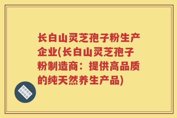 长白山灵芝孢子粉生产企业(长白山灵芝孢子粉制造商：提供高品质的纯天然养生产品)