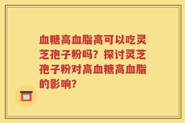 血糖高血脂高可以吃灵芝孢子粉吗？探讨灵芝孢子粉对高血糖高血脂的影响？