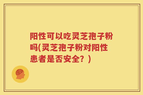 阳性可以吃灵芝孢子粉吗(灵芝孢子粉对阳性患者是否安全？)