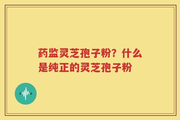 药监灵芝孢子粉？什么是纯正的灵芝孢子粉