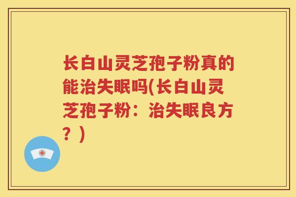 长白山灵芝孢子粉真的能治失眠吗(长白山灵芝孢子粉：治失眠良方？)