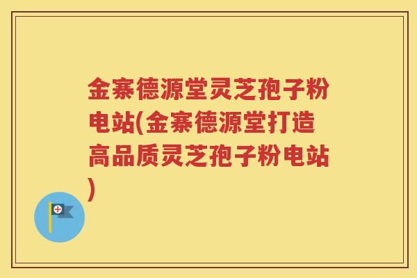 金寨德源堂灵芝孢子粉电站(金寨德源堂打造高品质灵芝孢子粉电站)