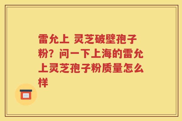 雷允上 灵芝破壁孢子粉？问一下上海的雷允上灵芝孢子粉质量怎么样