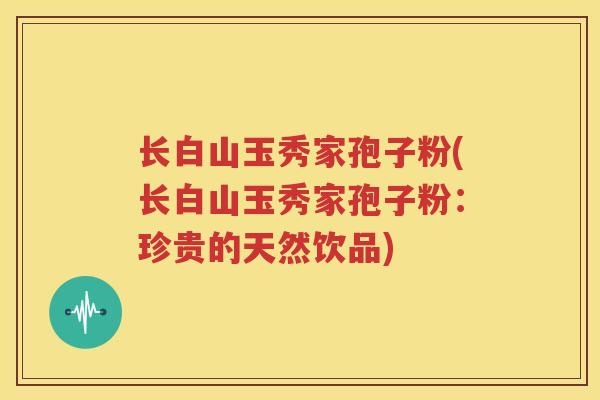 长白山玉秀家孢子粉(长白山玉秀家孢子粉：珍贵的天然饮品)