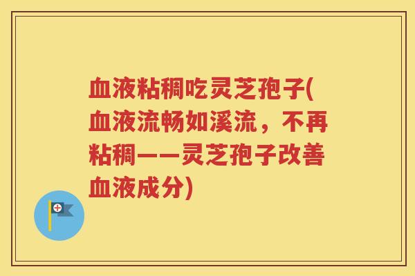 血液粘稠吃灵芝孢子(血液流畅如溪流，不再粘稠——灵芝孢子改善血液成分)