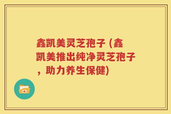鑫凯美灵芝孢子 (鑫凯美推出纯净灵芝孢子，助力养生保健)