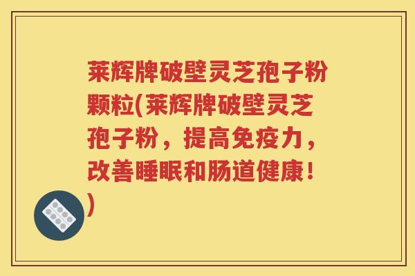 莱辉牌破壁灵芝孢子粉颗粒(莱辉牌破壁灵芝孢子粉，提高免疫力，改善睡眠和肠道健康！)