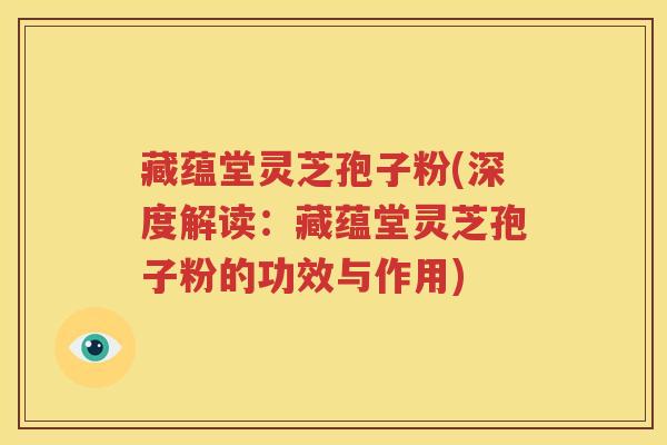 藏蕴堂灵芝孢子粉(深度解读：藏蕴堂灵芝孢子粉的功效与作用)