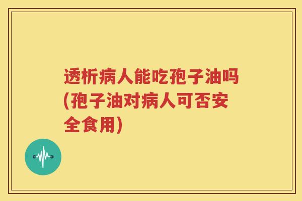 透析病人能吃孢子油吗(孢子油对病人可否安全食用)