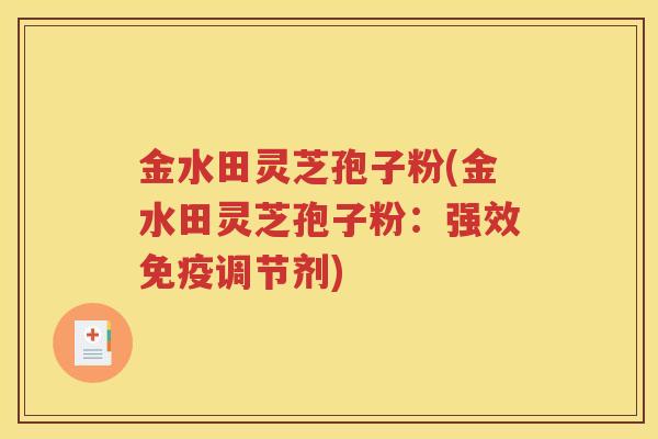 金水田灵芝孢子粉(金水田灵芝孢子粉：强效免疫调节剂)