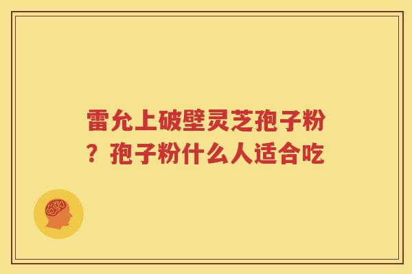 雷允上破壁灵芝孢子粉？孢子粉什么人适合吃