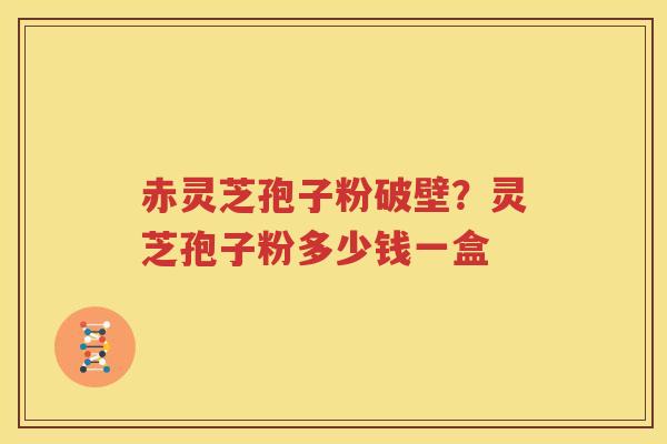 赤灵芝孢子粉破壁？灵芝孢子粉多少钱一盒