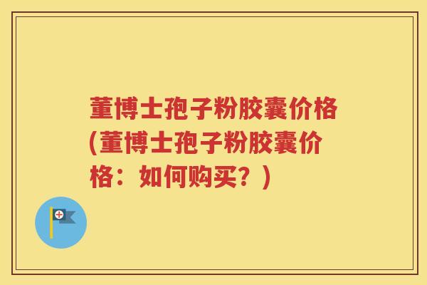 董博士孢子粉胶囊价格(董博士孢子粉胶囊价格：如何购买？)