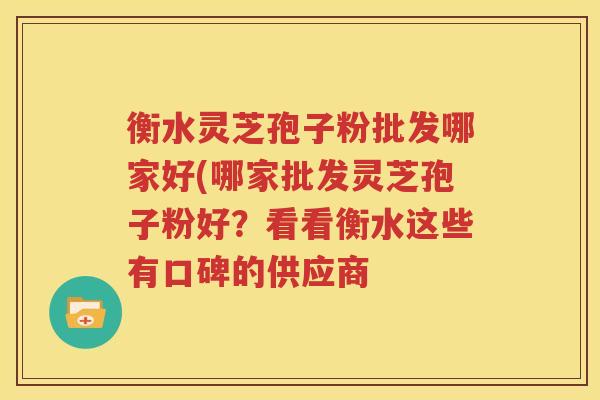 衡水灵芝孢子粉批发哪家好(哪家批发灵芝孢子粉好？看看衡水这些有口碑的供应商