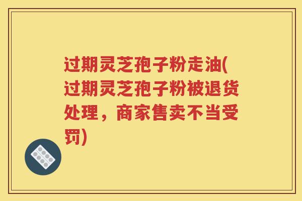 过期灵芝孢子粉走油(过期灵芝孢子粉被退货处理，商家售卖不当受罚)