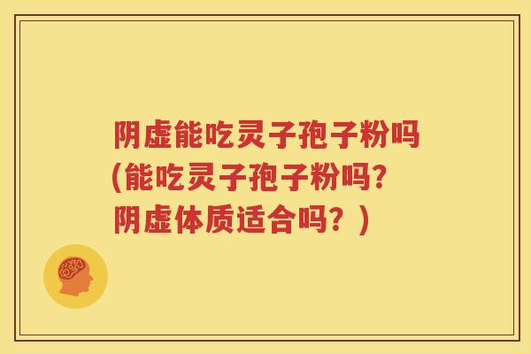 阴虚能吃灵子孢子粉吗(能吃灵子孢子粉吗？阴虚体质适合吗？)