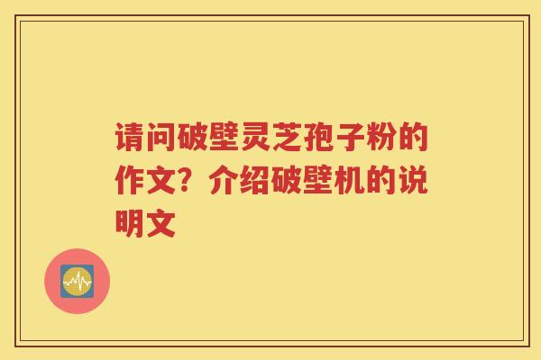 请问破壁灵芝孢子粉的作文？介绍破壁机的说明文