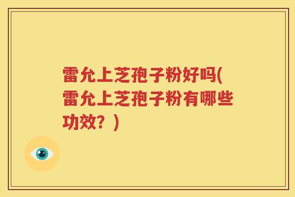 雷允上芝孢子粉好吗(雷允上芝孢子粉有哪些功效？)