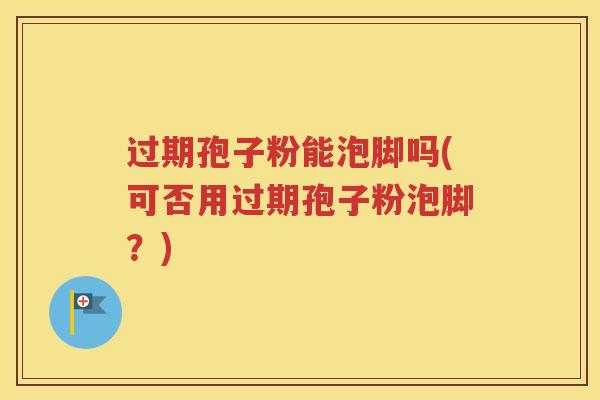 过期孢子粉能泡脚吗(可否用过期孢子粉泡脚？)