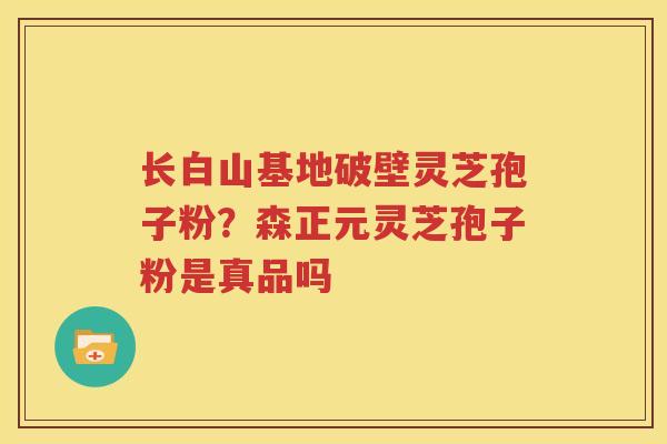 长白山基地破壁灵芝孢子粉？森正元灵芝孢子粉是真品吗