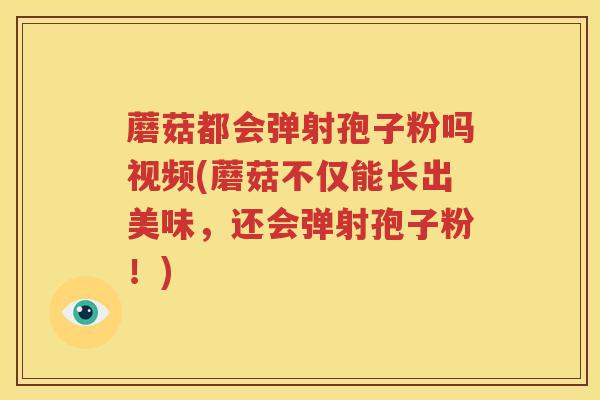 蘑菇都会弹射孢子粉吗视频(蘑菇不仅能长出美味，还会弹射孢子粉！)