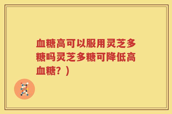 血糖高可以服用灵芝多糖吗灵芝多糖可降低高血糖？)