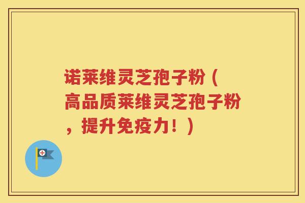 诺莱维灵芝孢子粉 (高品质莱维灵芝孢子粉，提升免疫力！)