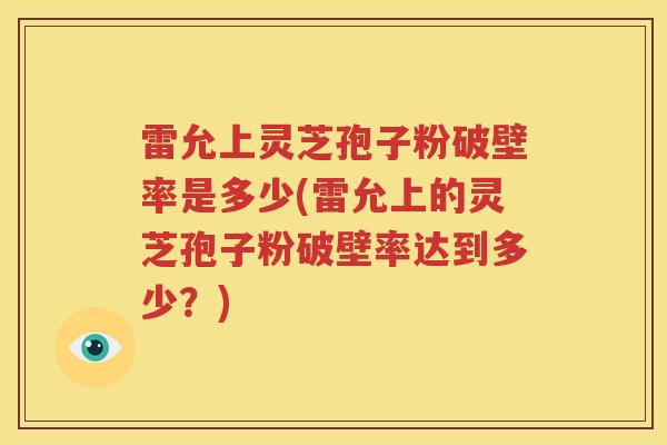 雷允上灵芝孢子粉破壁率是多少(雷允上的灵芝孢子粉破壁率达到多少？)