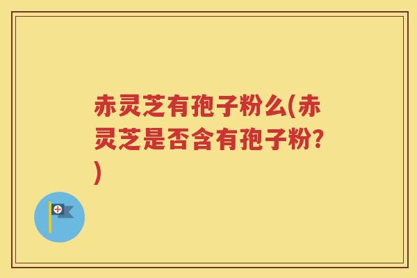 赤灵芝有孢子粉么(赤灵芝是否含有孢子粉？)