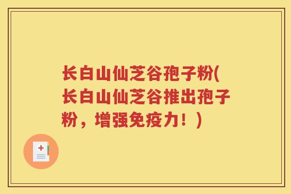 长白山仙芝谷孢子粉(长白山仙芝谷推出孢子粉，增强免疫力！)