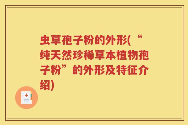 虫草孢子粉的外形(“纯天然珍稀草本植物孢子粉”的外形及特征介绍)