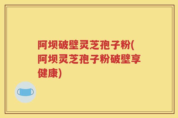阿坝破壁灵芝孢子粉(阿坝灵芝孢子粉破壁享健康)