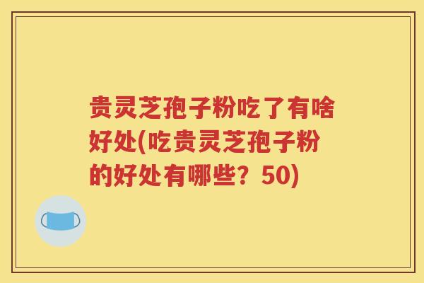 贵灵芝孢子粉吃了有啥好处(吃贵灵芝孢子粉的好处有哪些？50)